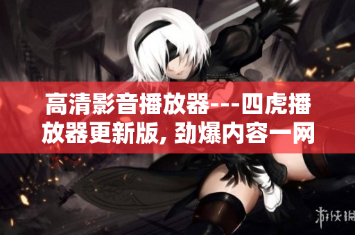 高清影音播放器---四虎播放器更新版, 劲爆内容一网打尽