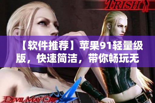【软件推荐】苹果91轻量级版，快速简洁，带你畅玩无极限