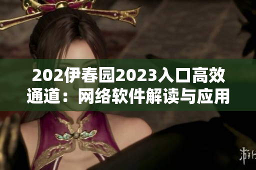 202伊春园2023入口高效通道：网络软件解读与应用全新一章