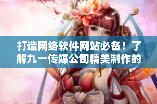打造网络软件网站必备！了解九一传媒公司精美制作的网站设计与优化方案