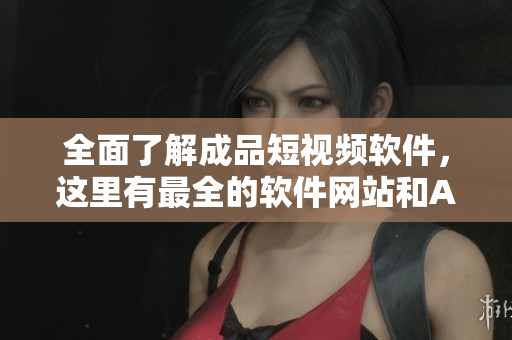 全面了解成品短视频软件，这里有最全的软件网站和APP推荐！