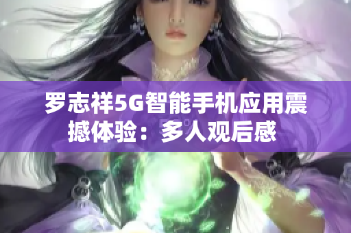 罗志祥5G智能手机应用震撼体验：多人观后感 