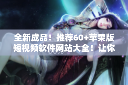 全新成品！推荐60+苹果版短视频软件网站大全！让你畅享快速编辑和分享！