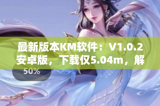 最新版本KM软件：V1.0.2安卓版，下载仅5.04m，解锁超丰富网络应用功能！