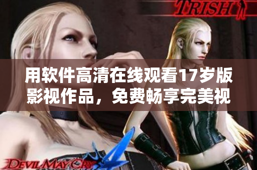 用软件高清在线观看17岁版影视作品，免费畅享完美视听体验！