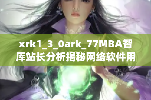 xrk1_3_0ark_77MBA智库站长分析揭秘网络软件用户行为特征