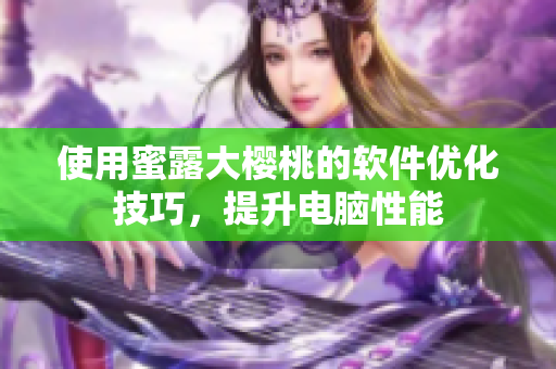 使用蜜露大樱桃的软件优化技巧，提升电脑性能