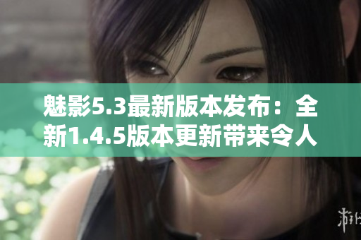魅影5.3最新版本发布：全新1.4.5版本更新带来令人期待的功能提升