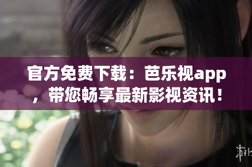 官方免费下载：芭乐视app，带您畅享最新影视资讯！
