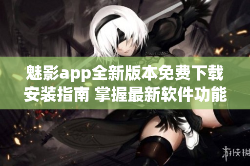魅影app全新版本免费下载安装指南 掌握最新软件功能