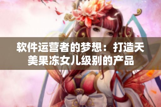 软件运营者的梦想：打造天美果冻女儿级别的产品