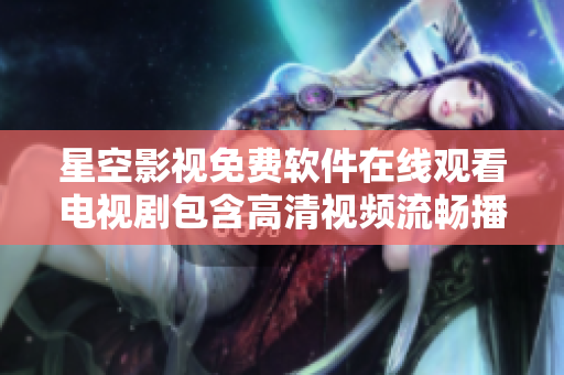 星空影视免费软件在线观看电视剧包含高清视频流畅播放