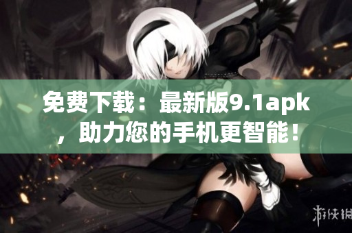 免费下载：最新版9.1apk，助力您的手机更智能！