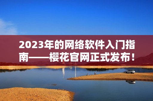 2023年的网络软件入门指南——樱花官网正式发布！