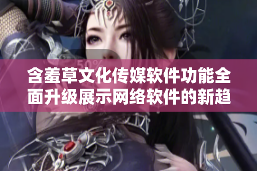 含羞草文化传媒软件功能全面升级展示网络软件的新趋势