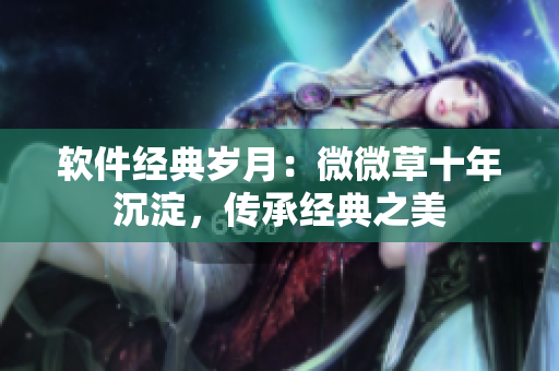 软件经典岁月：微微草十年沉淀，传承经典之美