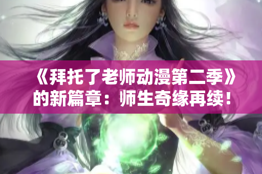 《拜托了老师动漫第二季》的新篇章：师生奇缘再续！