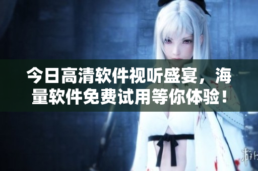 今日高清软件视听盛宴，海量软件免费试用等你体验！