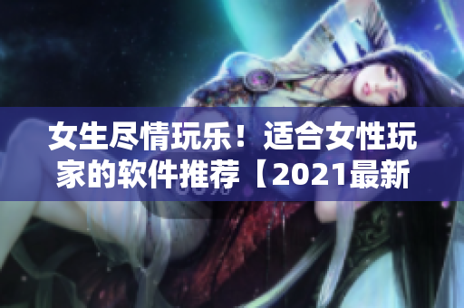 女生尽情玩乐！适合女性玩家的软件推荐【2021最新版】
