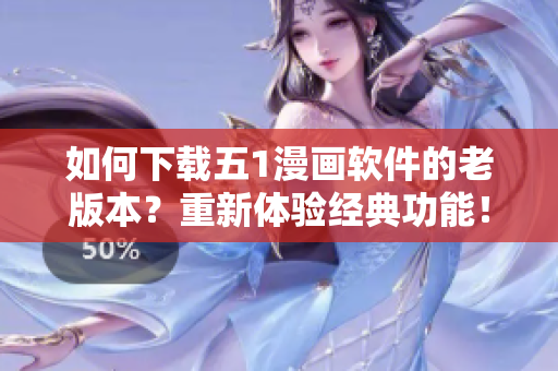 如何下载五1漫画软件的老版本？重新体验经典功能！