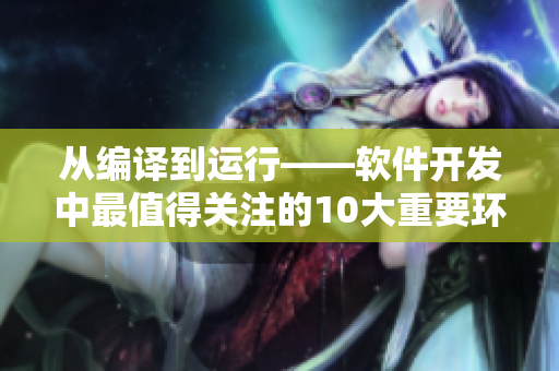 从编译到运行——软件开发中最值得关注的10大重要环节