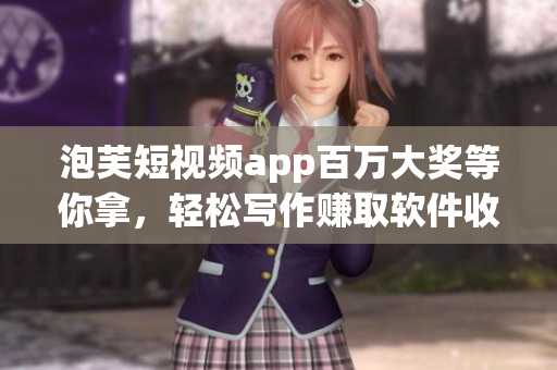 泡芙短视频app百万大奖等你拿，轻松写作赚取软件收益！