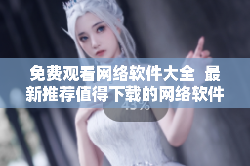 免费观看网络软件大全  最新推荐值得下载的网络软件一网打尽