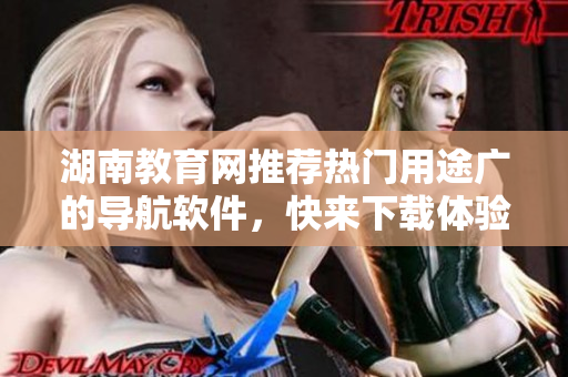 湖南教育网推荐热门用途广的导航软件，快来下载体验吧！