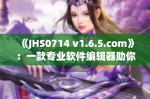 《JHS0714 v1.6.5.com》：一款专业软件编辑器助你轻松编写高质量软件文章