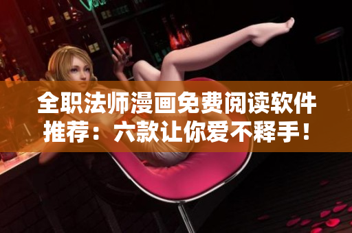 全职法师漫画免费阅读软件推荐：六款让你爱不释手！