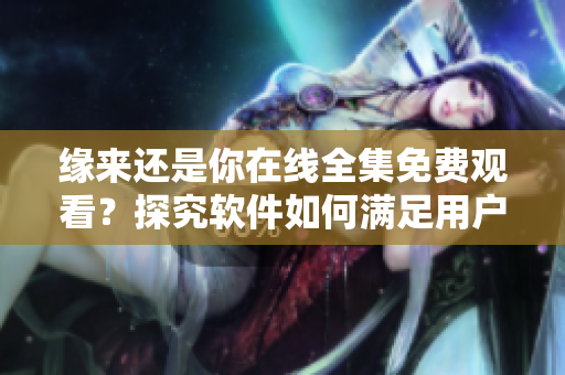 缘来还是你在线全集免费观看？探究软件如何满足用户需求