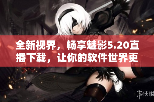 全新视界，畅享魅影5.20直播下载，让你的软件世界更精彩