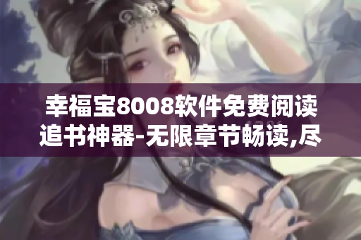 幸福宝8008软件免费阅读追书神器-无限章节畅读,尽在手中