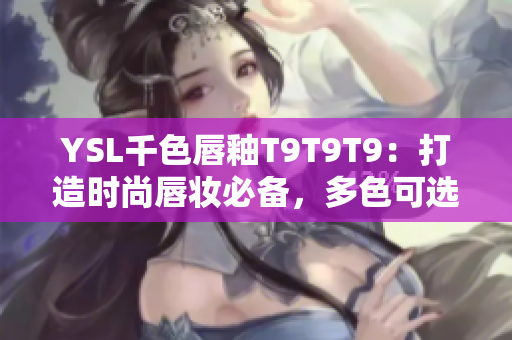 YSL千色唇釉T9T9T9：打造时尚唇妆必备，多色可选