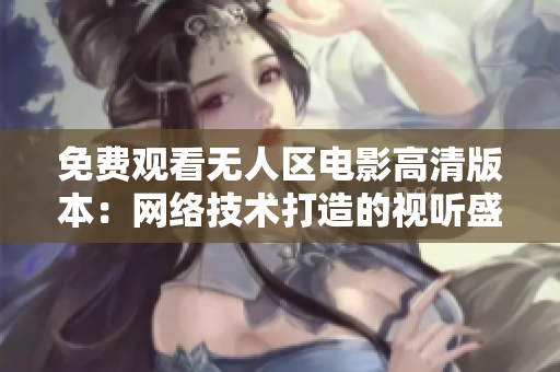 免费观看无人区电影高清版本：网络技术打造的视听盛宴