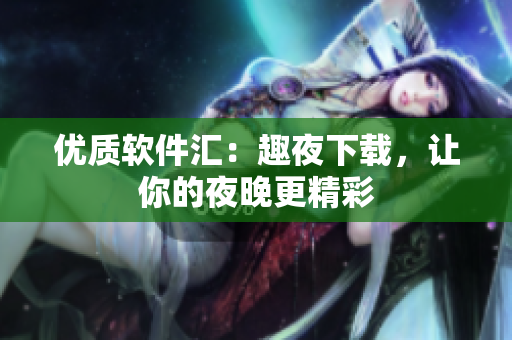 优质软件汇：趣夜下载，让你的夜晚更精彩