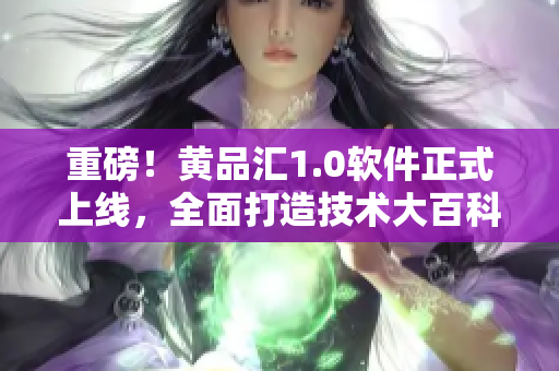 重磅！黄品汇1.0软件正式上线，全面打造技术大百科！
