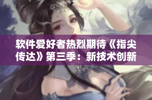 软件爱好者热烈期待《指尖传达》第三季：新技术创新与使用分享