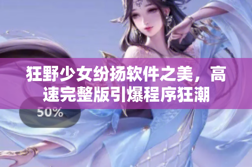 狂野少女纷扬软件之美，高速完整版引爆程序狂潮