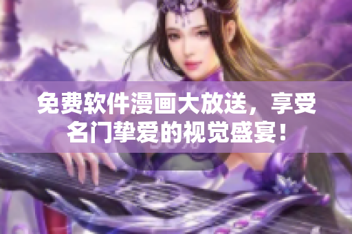 免费软件漫画大放送，享受名门挚爱的视觉盛宴！