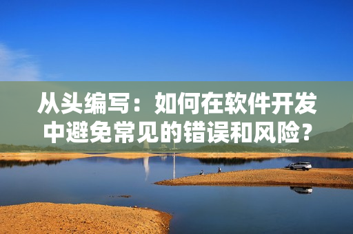 从头编写：如何在软件开发中避免常见的错误和风险？