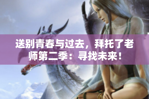 送别青春与过去，拜托了老师第二季：寻找未来！