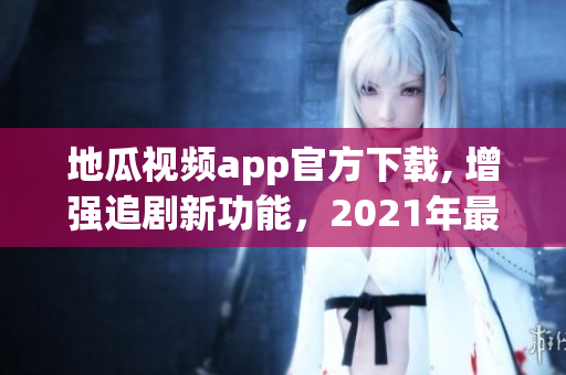 地瓜视频app官方下载, 增强追剧新功能，2021年最新版上线！