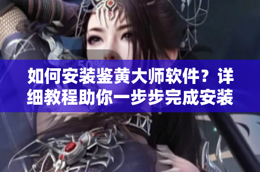 如何安装鉴黄大师软件？详细教程助你一步步完成安装。