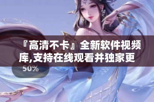 『高清不卡』全新软件视频库,支持在线观看并独家更新！
