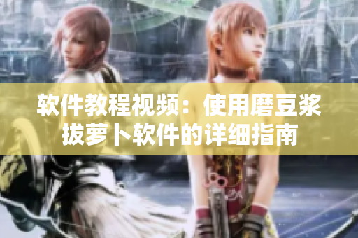 软件教程视频：使用磨豆浆拔萝卜软件的详细指南