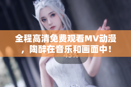 全程高清免费观看MV动漫，陶醉在音乐和画面中！