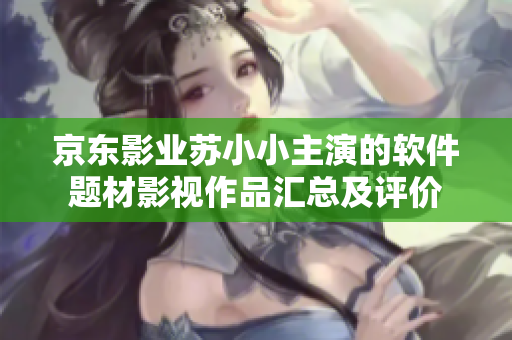 京东影业苏小小主演的软件题材影视作品汇总及评价