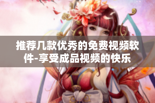 推荐几款优秀的免费视频软件-享受成品视频的快乐
