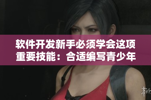 软件开发新手必须学会这项重要技能：合适编写青少年使用的网络应用程序！